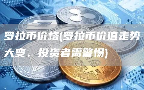 罗拉币价格 - 罗拉币价值走势大变，投资者需警惕